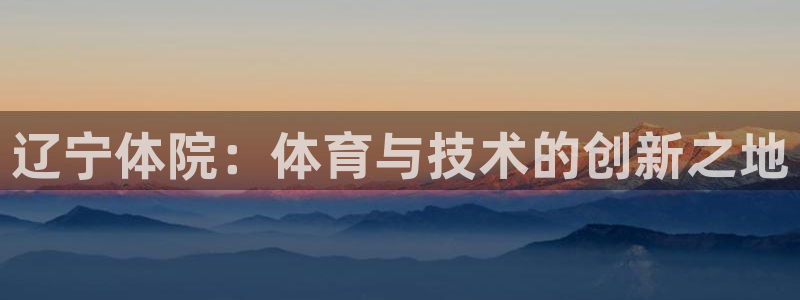 500体育：辽宁体院：体育与技术的创新之地